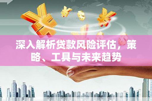 固镇深入解析贷款风险评估，策略、工具与未来趋势