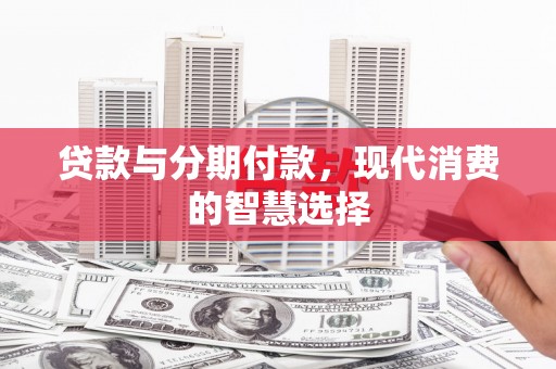 固镇贷款与分期付款，现代消费的智慧选择