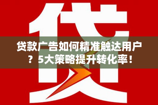 固镇贷款广告如何精准触达用户？5大策略提升转化率！