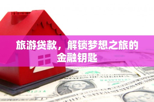 固镇旅游贷款，解锁梦想之旅的金融钥匙