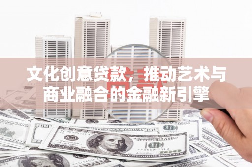 固镇文化创意贷款，推动艺术与商业融合的金融新引擎