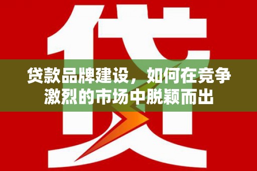 固镇贷款品牌建设，如何在竞争激烈的市场中脱颖而出