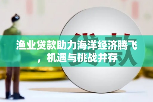 固镇渔业贷款助力海洋经济腾飞，机遇与挑战并存