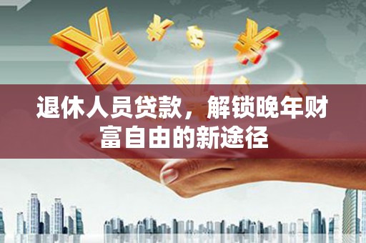 固镇退休人员贷款，解锁晚年财富自由的新途径