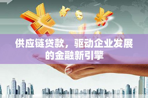 固镇供应链贷款，驱动企业发展的金融新引擎