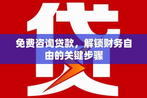 固镇免费咨询贷款，解锁财务自由的关键步骤