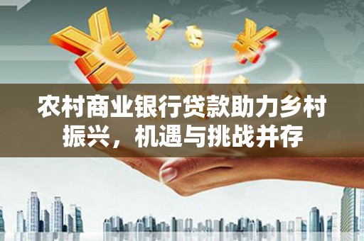 固镇农村商业银行贷款助力乡村振兴，机遇与挑战并存