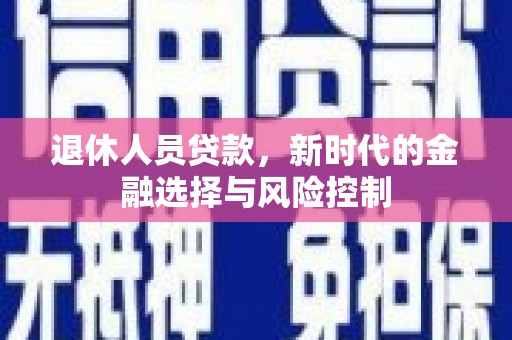 固镇退休人员贷款，新时代的金融选择与风险控制