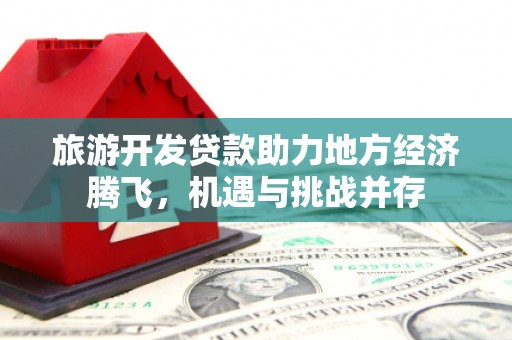 固镇旅游开发贷款助力地方经济腾飞，机遇与挑战并存