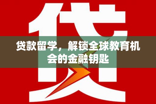 固镇贷款留学，解锁全球教育机会的金融钥匙