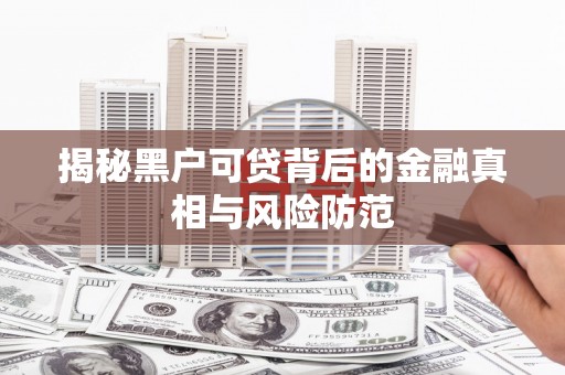 固镇揭秘黑户可贷背后的金融真相与风险防范