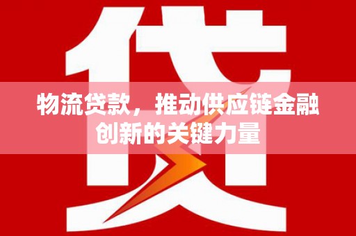 固镇物流贷款，推动供应链金融创新的关键力量