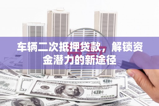 固镇车辆二次抵押贷款，解锁资金潜力的新途径