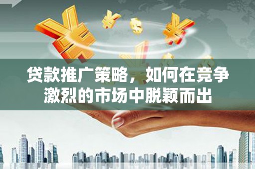 固镇贷款推广策略，如何在竞争激烈的市场中脱颖而出