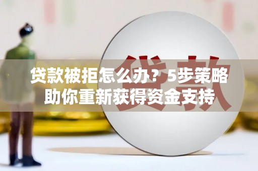 固镇贷款被拒怎么办？5步策略助你重新获得资金支持