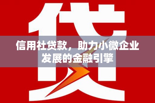 固镇信用社贷款，助力小微企业发展的金融引擎