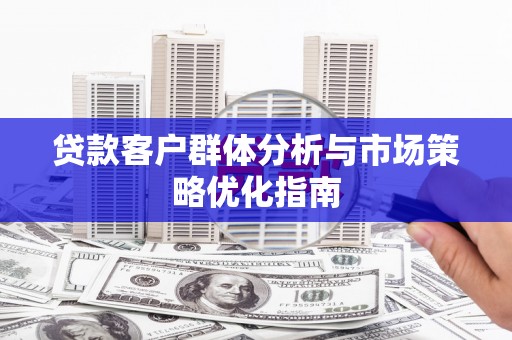 固镇贷款客户群体分析与市场策略优化指南