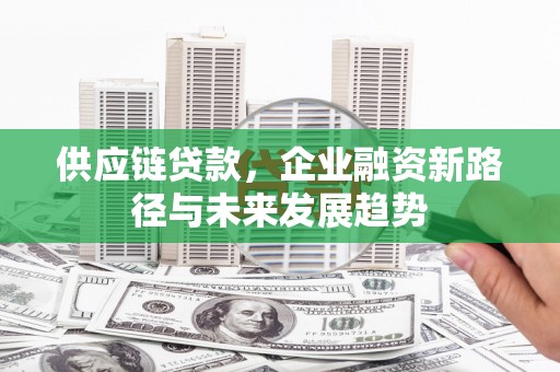 固镇供应链贷款，企业融资新路径与未来发展趋势