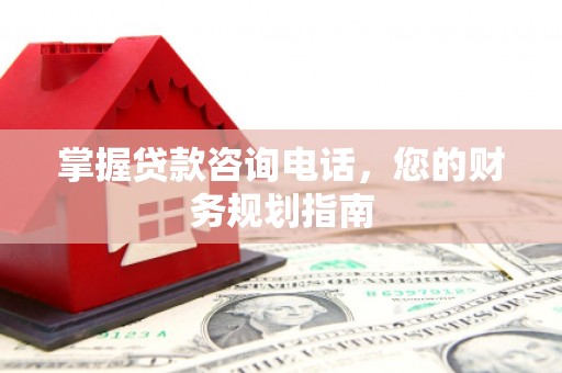 固镇掌握贷款咨询电话，您的财务规划指南