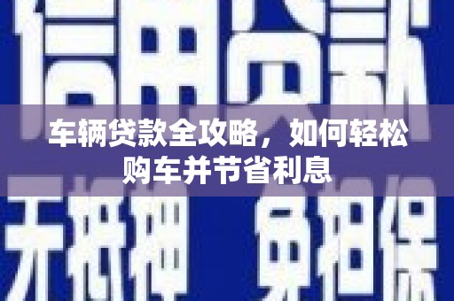 固镇车辆贷款全攻略，如何轻松购车并节省利息