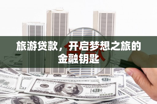 固镇旅游贷款，开启梦想之旅的金融钥匙