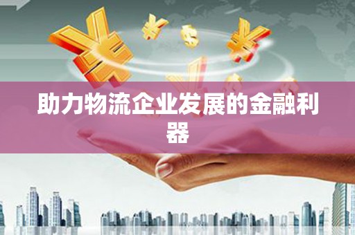 固镇助力物流企业发展的金融利器