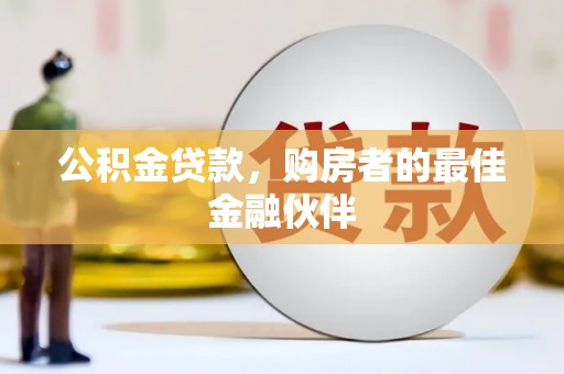 固镇公积金贷款，购房者的最佳金融伙伴