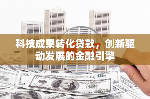 固镇科技成果转化贷款，创新驱动发展的金融引擎