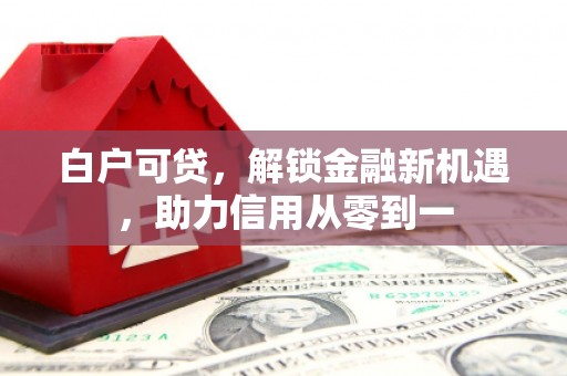 固镇白户可贷，解锁金融新机遇，助力信用从零到一