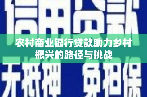 固镇农村商业银行贷款助力乡村振兴的路径与挑战