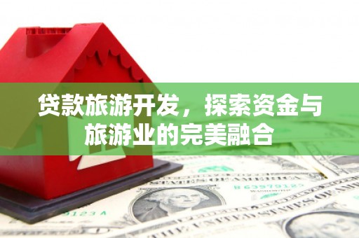 固镇贷款旅游开发，探索资金与旅游业的完美融合