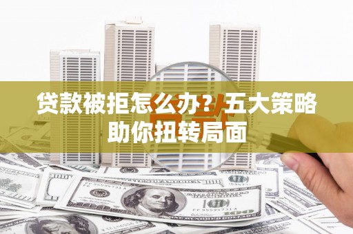 固镇贷款被拒怎么办？五大策略助你扭转局面