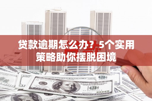 固镇贷款逾期怎么办？5个实用策略助你摆脱困境