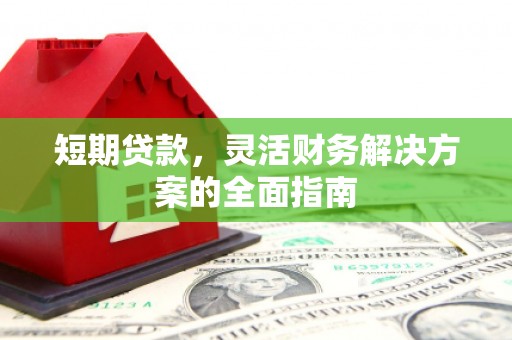 固镇短期贷款，灵活财务解决方案的全面指南