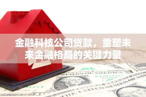 固镇金融科技公司贷款，重塑未来金融格局的关键力量