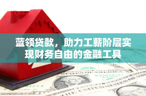 固镇蓝领贷款，助力工薪阶层实现财务自由的金融工具
