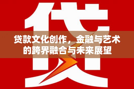 固镇贷款文化创作，金融与艺术的跨界融合与未来展望