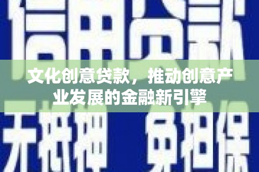 固镇文化创意贷款，推动创意产业发展的金融新引擎