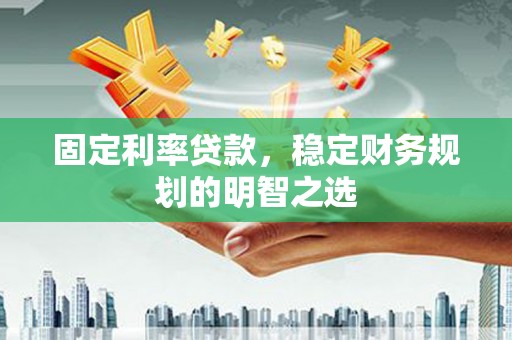 固镇固定利率贷款，稳定财务规划的明智之选