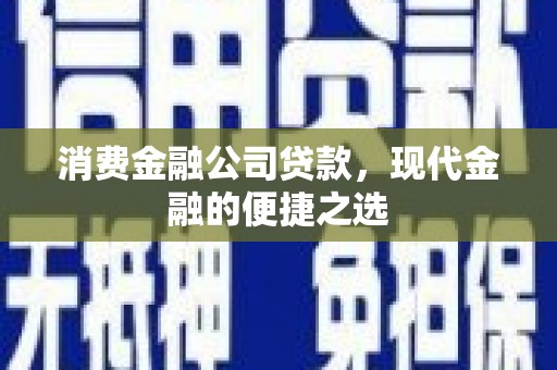 固镇消费金融公司贷款，现代金融的便捷之选