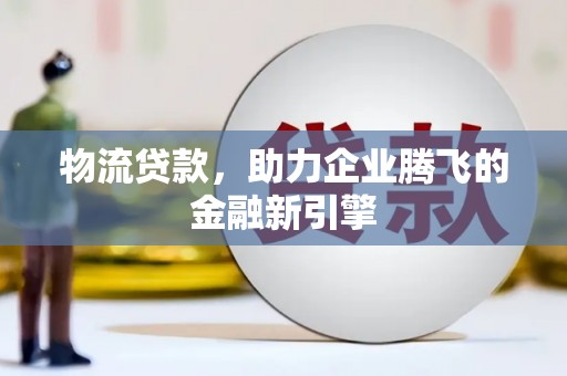固镇物流贷款，助力企业腾飞的金融新引擎