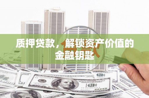 固镇质押贷款，解锁资产价值的金融钥匙
