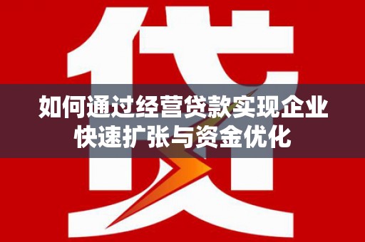 固镇如何通过经营贷款实现企业快速扩张与资金优化