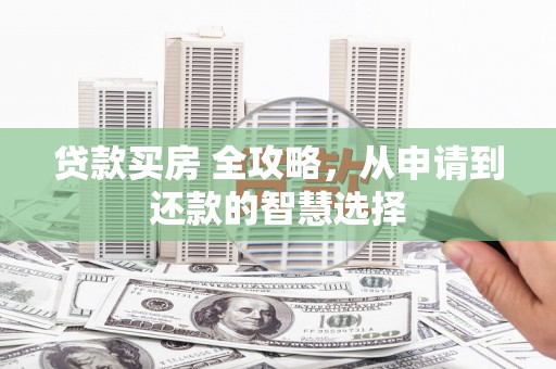 固镇贷款买房 全攻略，从申请到还款的智慧选择