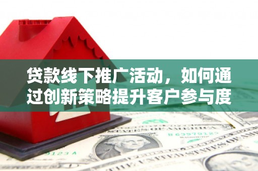固镇贷款线下推广活动，如何通过创新策略提升客户参与度