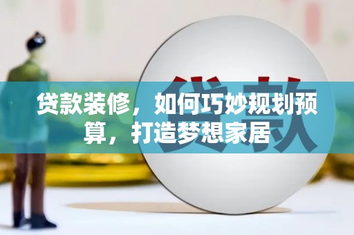 固镇贷款装修，如何巧妙规划预算，打造梦想家居