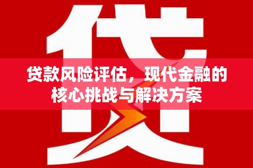 固镇贷款风险评估，现代金融的核心挑战与解决方案