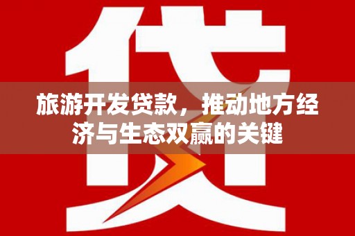 固镇旅游开发贷款，推动地方经济与生态双赢的关键