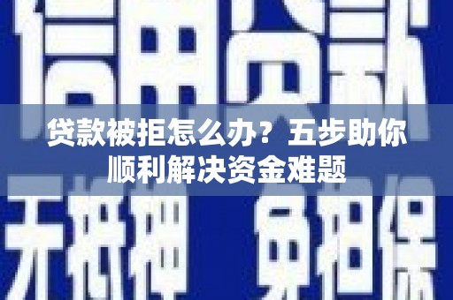 固镇贷款被拒怎么办？五步助你顺利解决资金难题