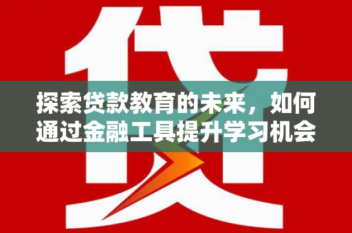 固镇探索贷款教育的未来，如何通过金融工具提升学习机会
